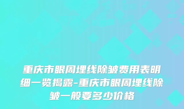 重庆市眼周埋线除皱费用表明细一览揭露-重庆市眼周埋线除皱一般要多少价格