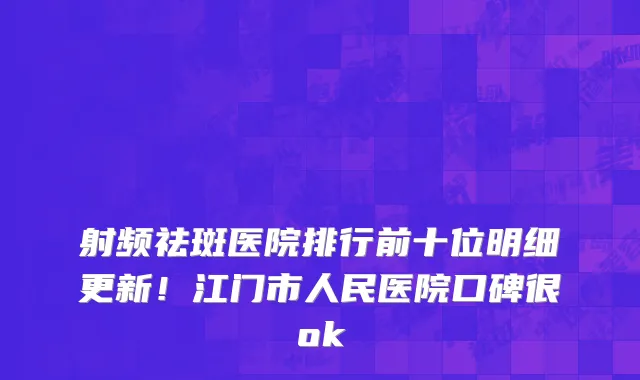 射频祛斑医院排行前十位明细更新!江门市人民医院口碑很ok