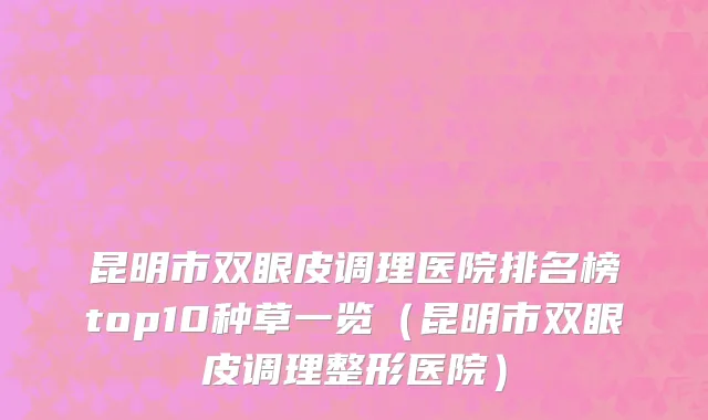 昆明市双眼皮调理医院排名榜top10种草一览（昆明市双眼皮调理整形医院）