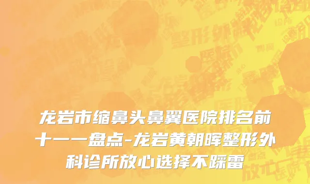 龙岩市缩鼻头鼻翼医院排名前十一一盘点-龙岩黄朝晖整形外科诊所放心选择不踩雷