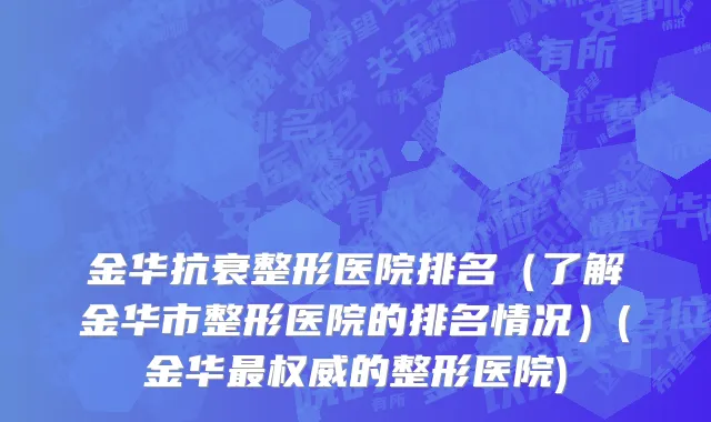 金华抗衰整形医院排名（了解金华市整形医院的排名情况）(金华最权威的整形医院)