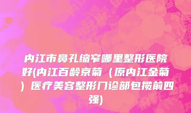 内江市鼻孔缩窄哪里整形医院好(内江百龄京菊（原内江金菊）医疗美容整形门诊部包揽前四强)