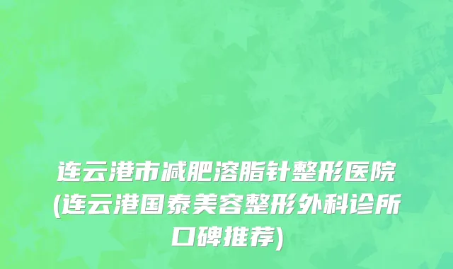 连云港市减肥溶脂针整形医院(连云港国泰美容整形外科诊所口碑推荐)