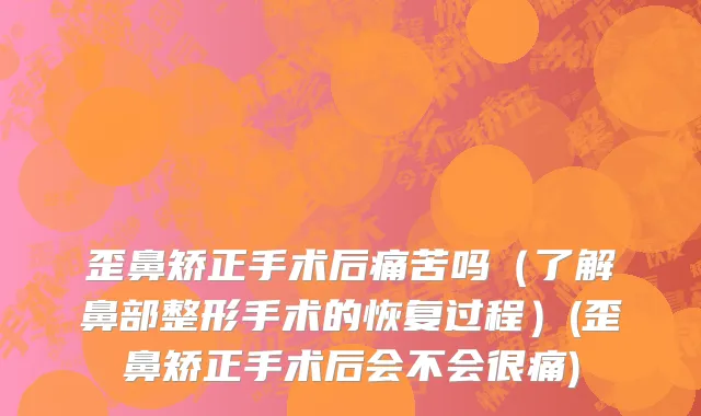 歪鼻矫正手术后痛苦吗（了解鼻部整形手术的恢复过程）(歪鼻矫正手术后会不会很痛)
