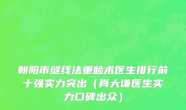 朝阳市缝线法重睑术医生排行前十强实力突出（肖大谦医生实力口碑出众）