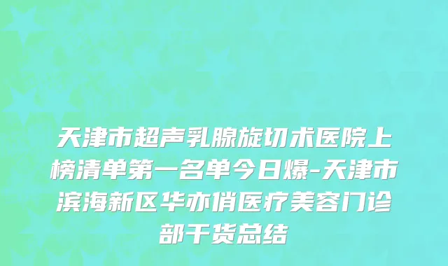 天津市超声乳腺旋切术医院上榜清单第一名单今日爆-天津市滨海新区华亦俏医疗美容门诊部干货总结