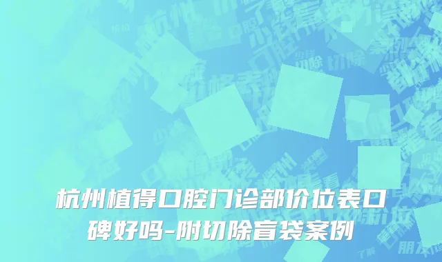 杭州植得口腔门诊部价位表口碑好吗-附切除盲袋案例
