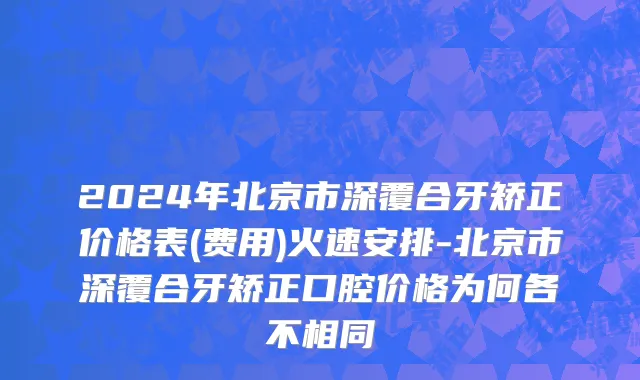 2024年北京市深覆合牙矫正价格表(费用)火速安排-北京市深覆合牙矫正口腔价格为何各不相同