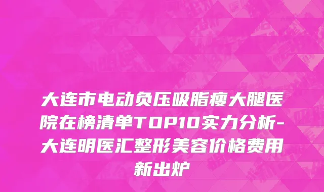 大连市电动负压吸脂瘦大腿医院在榜清单TOP10实力分析-大连明医汇整形美容价格费用新出炉