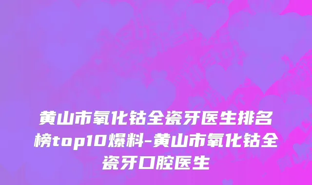 黄山市氧化钴全瓷牙医生排名榜top10爆料-黄山市氧化钴全瓷牙口腔医生
