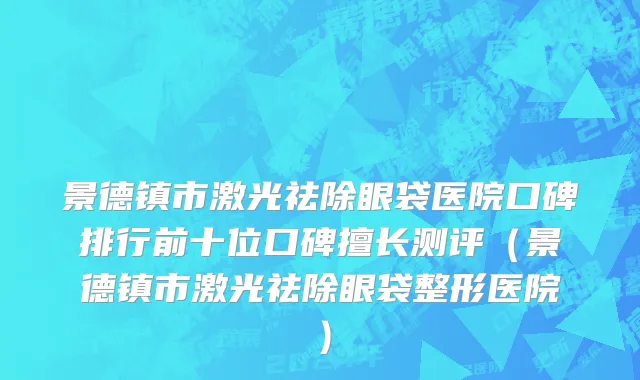 景德镇市激光祛除眼袋医院口碑排行前十位口碑擅长测评（景德镇市激光祛除眼袋整形医院）
