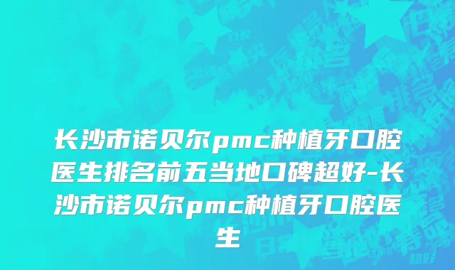 长沙市诺贝尔pmc种植牙口腔医生排名前五当地口碑超好-长沙市诺贝尔pmc种植牙口腔医生