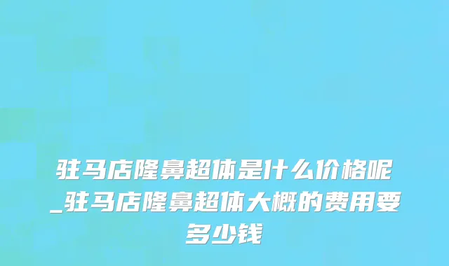 驻马店隆鼻超体是什么价格呢_驻马店隆鼻超体大概的费用要多少钱