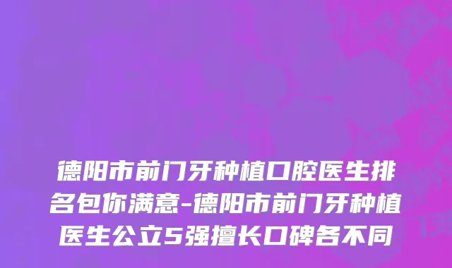 德阳市前门牙种植口腔医生排名包你满意-德阳市前门牙种植医生公立5强擅长口碑各不同