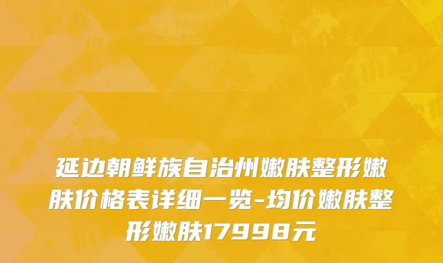 延边朝鲜族自治州嫩肤整形嫩肤价格表详细一览-均价嫩肤整形嫩肤17998元