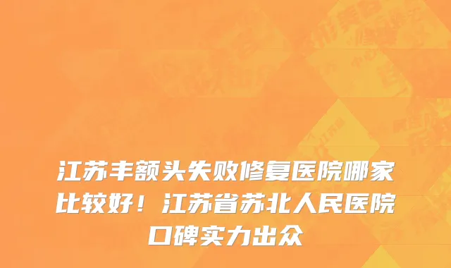 江苏丰额头失败修复医院哪家比较好！江苏省苏北人民医院口碑实力出众