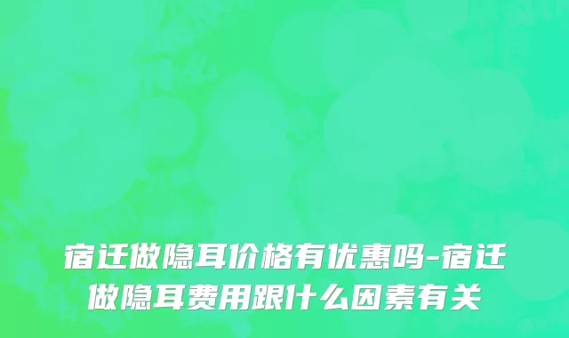 宿迁做隐耳价格有优惠吗-宿迁做隐耳费用跟什么因素有关