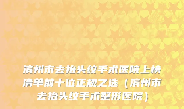 滨州市去抬头纹手术医院上榜清单前十位正规之选（滨州市去抬头纹手术整形医院）