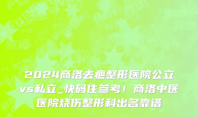 2024商洛去疤整形医院公立vs私立_快码住参考!商洛中医医院烧伤整形科出名靠谱