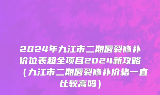 2024年九江市二期唇裂修补价位表超全项目2024新攻略（九江市二期唇裂修补价格一直比较高吗）