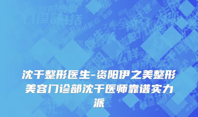 沈干整形医生-资阳伊之美整形美容门诊部沈干医师靠谱实力派