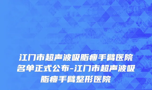 江门市超声波吸脂瘦手臂医院名单正式公布-江门市超声波吸脂瘦手臂整形医院