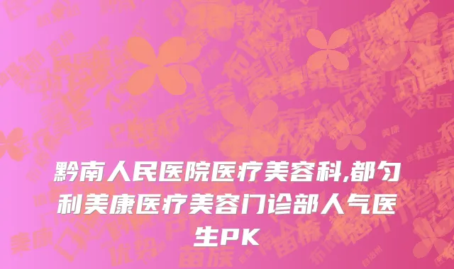 黔南人民医院医疗美容科,都匀利美康医疗美容门诊部人气医生PK