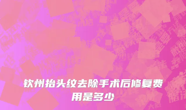 钦州抬头纹去除手术后修复费用是多少