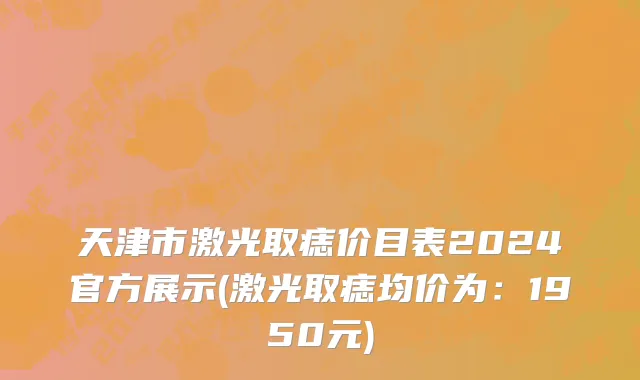 天津市激光取痣价目表2024官方展示(激光取痣均价为：1950元)