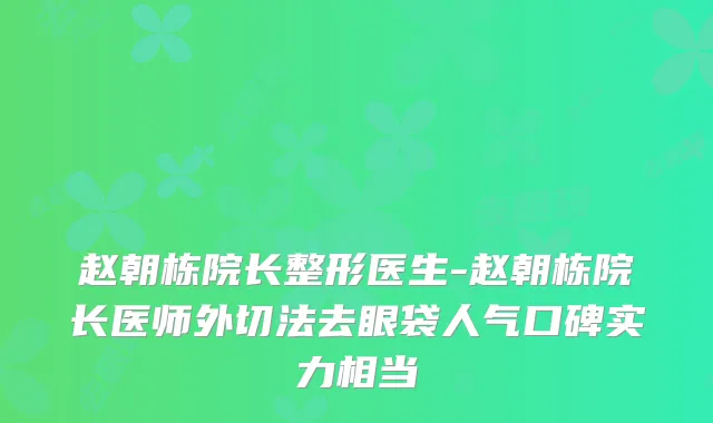 赵朝栋院长整形医生-赵朝栋院长医师外切法去眼袋人气口碑实力相当