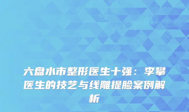 六盘水市整形医生十强：李攀医生的技艺与线雕提脸案例解析