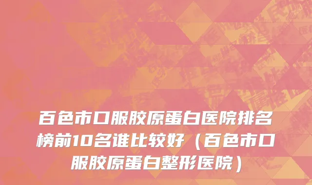 百色市口服胶原蛋白医院排名榜前10名谁比较好（百色市口服胶原蛋白整形医院）
