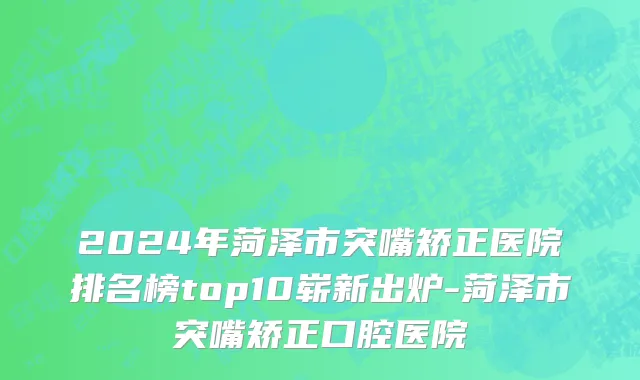 2024年菏泽市突嘴矫正医院排名榜top10崭新出炉-菏泽市突嘴矫正口腔医院