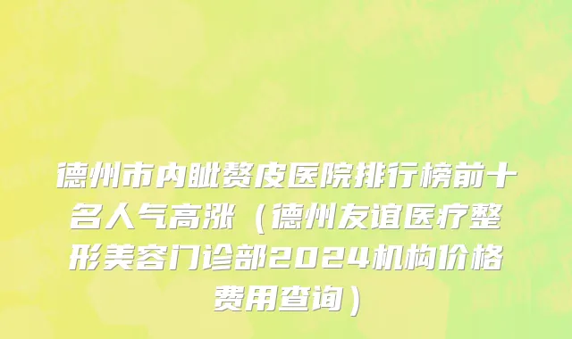 德州市内眦赘皮医院排行榜前十名人气高涨（德州友谊医疗整形美容门诊部2024机构价格费用查询）