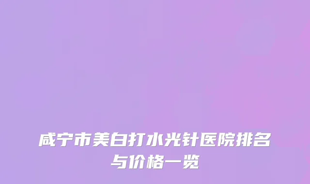 咸宁市美白打水光针医院排名与价格一览