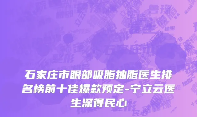 石家庄市眼部吸脂抽脂医生排名榜前十佳爆款预定-宁立云医生深得民心