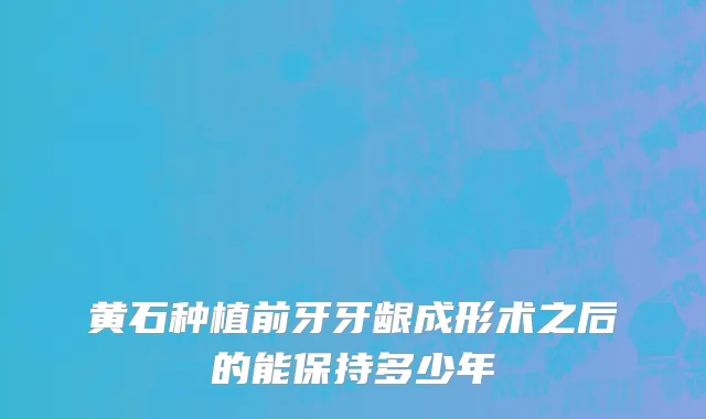 黄石种植前牙牙龈成形术之后的能保持多少年