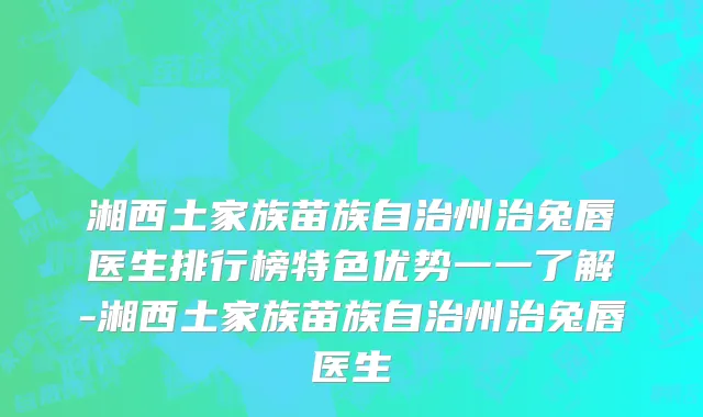 湘西土家族苗族自治州治兔唇医生排行榜特色优势一一了解-湘西土家族苗族自治州治兔唇医生