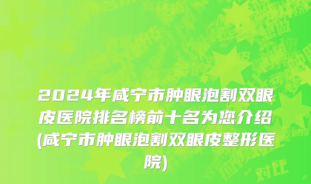 2024年咸宁市肿眼泡割双眼皮医院排名榜前十名为您介绍(咸宁市肿眼泡割双眼皮整形医院)