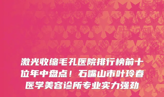 激光收缩毛孔医院排行榜前十位年中盘点!石嘴山市叶玲春医学美容诊所专业实力强劲