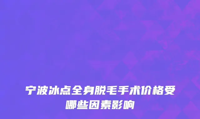 宁波冰点全身脱毛手术价格受哪些因素影响