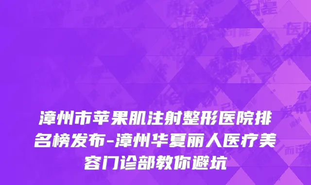 漳州市苹果肌注射整形医院排名榜发布-漳州华夏丽人医疗美容门诊部教你避坑