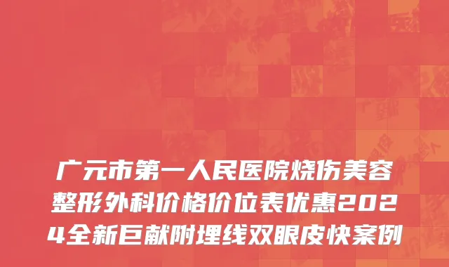 广元市第一人民医院烧伤美容整形外科价格价位表优惠2024全新巨献附埋线双眼皮快案例