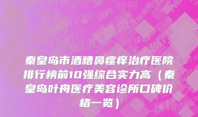 秦皇岛市酒糟鼻瘙痒治疗医院排行榜前10强综合实力高（秦皇岛叶舟医疗美容诊所口碑价格一览）