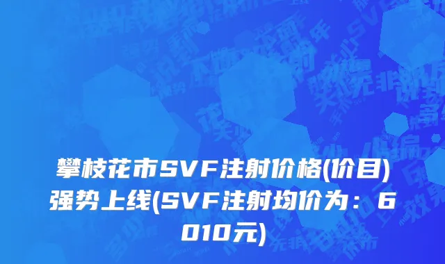 攀枝花市SVF注射价格(价目)强势上线(SVF注射均价为：6010元)