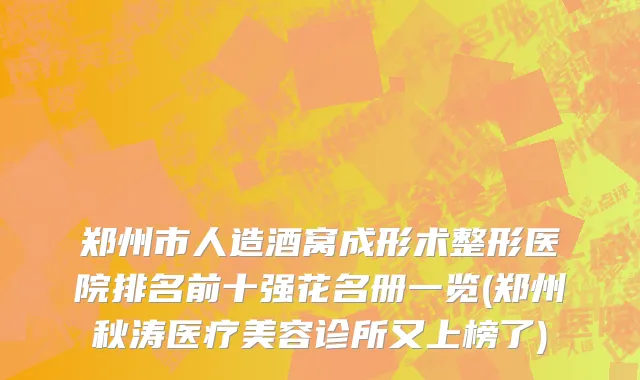 郑州市人造酒窝成形术整形医院排名前十强花名册一览(郑州秋涛医疗美容诊所又上榜了)