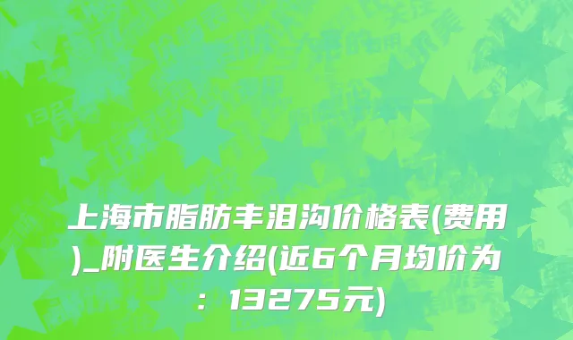 上海市脂肪丰泪沟价格表(费用)_附医生介绍(近6个月均价为：13275元)