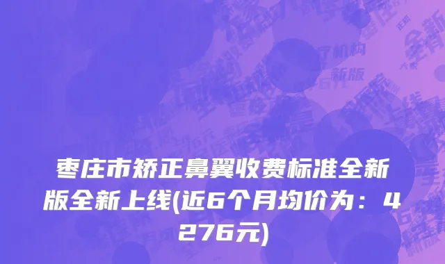 枣庄市矫正鼻翼收费标准全新版全新上线(近6个月均价为：4276元)