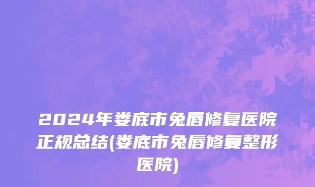 2024年娄底市兔唇修复医院正规总结(娄底市兔唇修复整形医院)