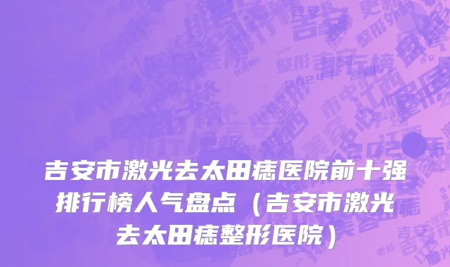 吉安市激光去太田痣医院前十强排行榜人气盘点（吉安市激光去太田痣整形医院）